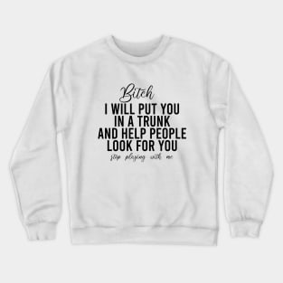 Bitch I Will Put You In A Trunk And Help People Look For You Stop Playing With Me - Funny Sayings Crewneck Sweatshirt